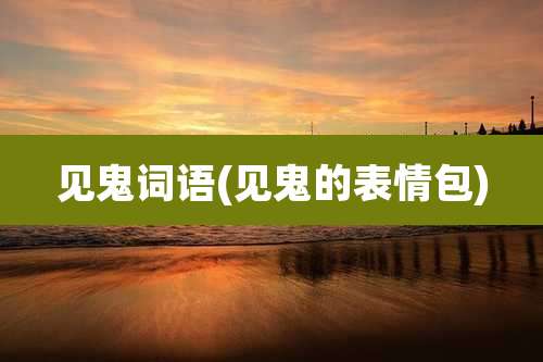 见鬼词语(见鬼的表情包)