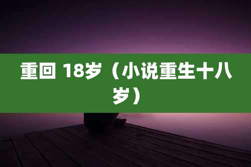 重回 18岁（小说重生十八岁）