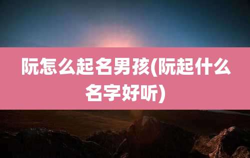 阮怎么起名男孩(阮起什么名字好听)