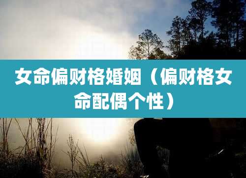 女命偏财格婚姻(偏财格女命配偶个性)