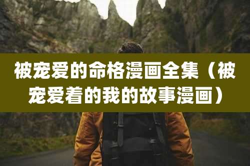 被宠爱的命格漫画全集（被宠爱着的我的故事漫画）