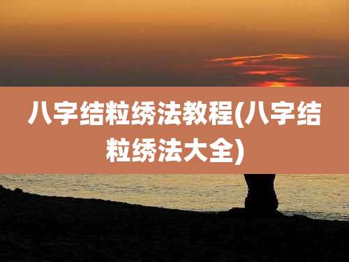 八字结粒绣法教程(八字结粒绣法大全)