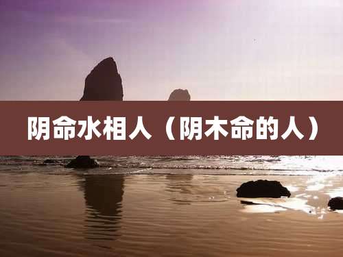 阴命水相人(阴木命的人)