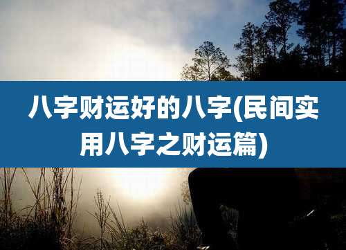 八字财运好的八字(民间实用八字之财运篇)