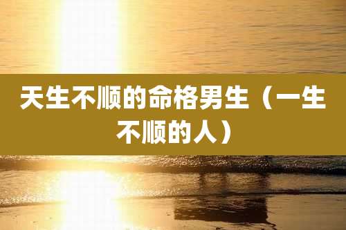 天生不顺的命格男生(一生不顺的人)