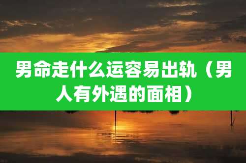 男命走什么运容易出轨(男人有外遇的面相)