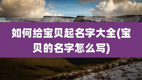 如何给宝贝起名字大全(宝贝的名字怎么写)