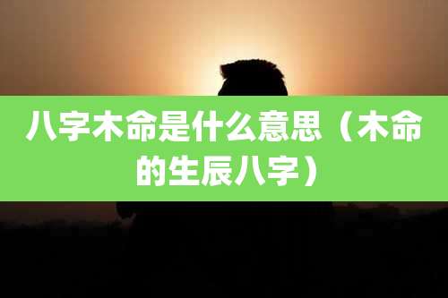 八字木命是什么意思(木命的生辰八字)