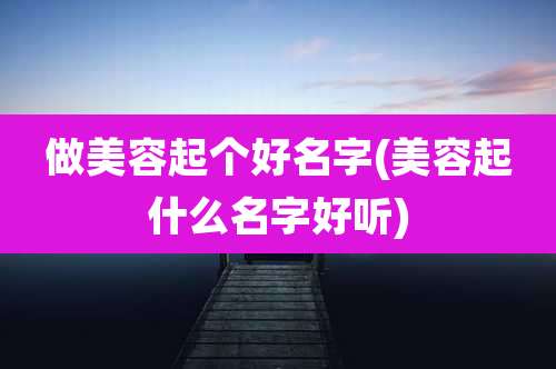 做美容起个好名字(美容起什么名字好听)