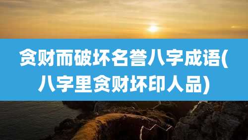 贪财而破坏名誉八字成语(八字里贪财坏印人品)