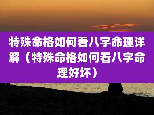 特殊命格如何看八字命理详解（特殊命格如何看八字命理好坏）