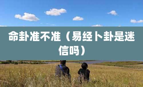 命卦准不准(易经卜卦是迷信吗)