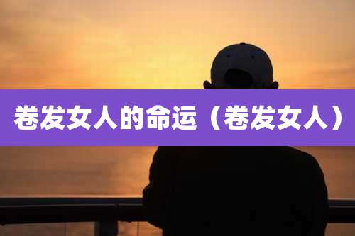 卷发女人的命运(卷发女人)