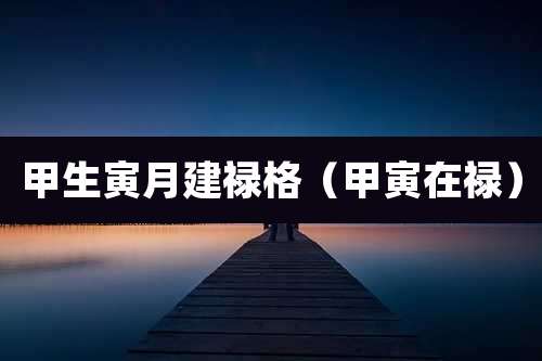 甲生寅月建禄格(甲寅在禄)