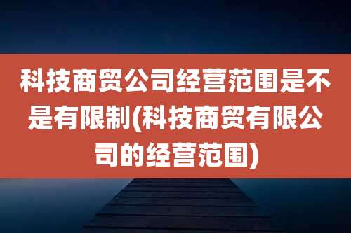 科技商贸公司经营范围是不是有限制(科技商贸有限公司的经营范围)