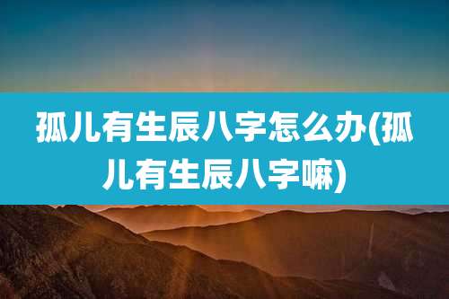 孤儿有生辰八字怎么办(孤儿有生辰八字嘛)