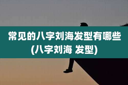 常见的八字刘海发型有哪些(八字刘海 发型)