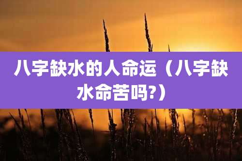 八字缺水的人命运(八字缺水命苦吗?)