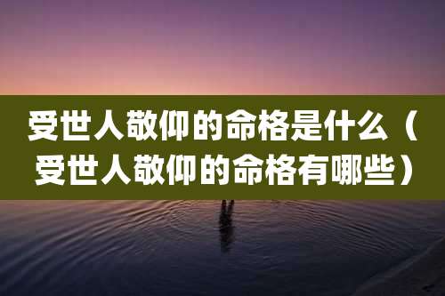 受世人敬仰的命格是什么（受世人敬仰的命格有哪些）