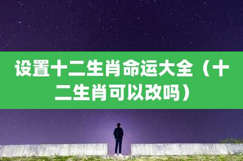 设置十二生肖命运大全(十二生肖可以改吗)