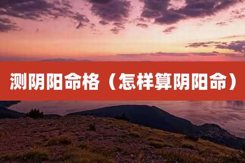 测阴阳命格(怎样算阴阳命)