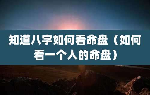 知道八字如何看命盘(如何看一个人的命盘)