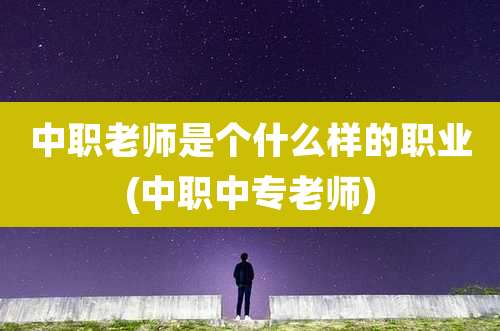 中职老师是个什么样的职业(中职中专老师)
