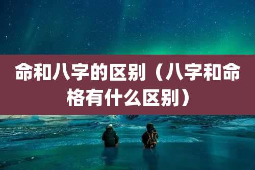 命和八字的区别(八字和命格有什么区别)