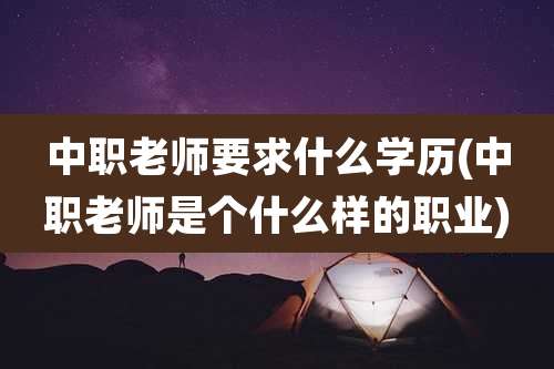 中职老师要求什么学历(中职老师是个什么样的职业)