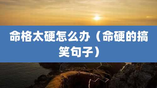 命格太硬怎么办（命硬的搞笑句子）