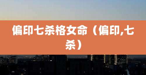 偏印七杀格女命(偏印,七杀)