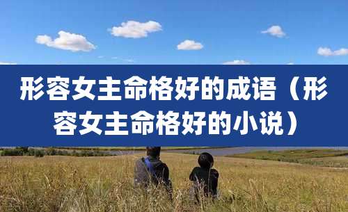 形容女主命格好的成语(形容女主命格好的小说)