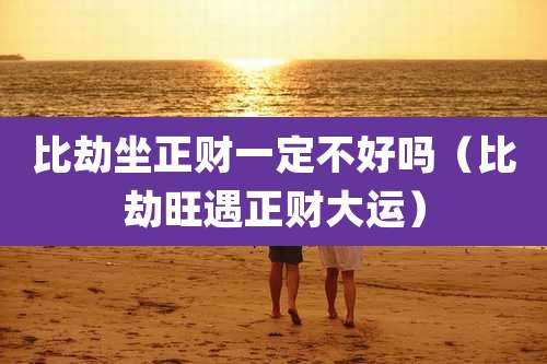 比劫坐正财一定不好吗(比劫旺遇正财大运)