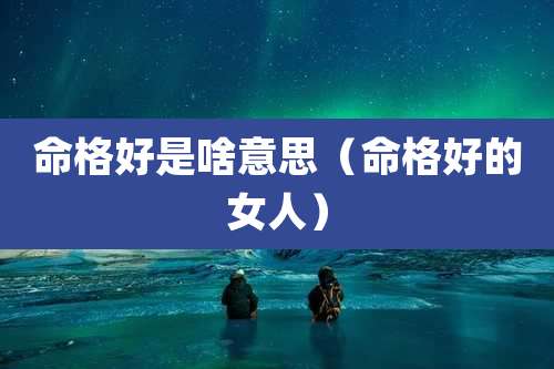 命格好是啥意思(命格好的女人)