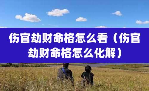 伤官劫财命格怎么看(伤官劫财命格怎么化解)