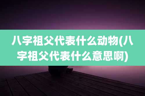 八字祖父代表什么动物(八字祖父代表什么意思啊)