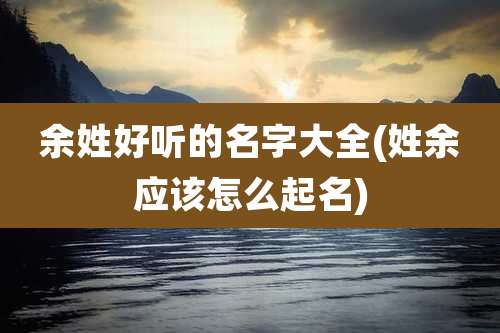 余姓好听的名字大全(姓余应该怎么起名)