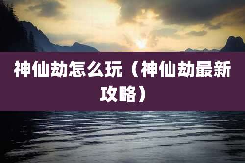 神仙劫怎么玩(神仙劫最新攻略)