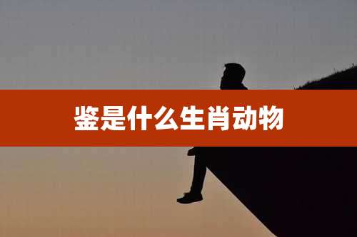 鉴是什么生肖动物