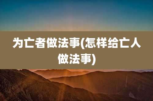 为亡者做法事(怎样给亡人做法事)