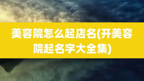 美容院怎么起店名(开美容院起名字大全集)