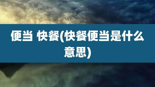 便当 快餐(快餐便当是什么意思)