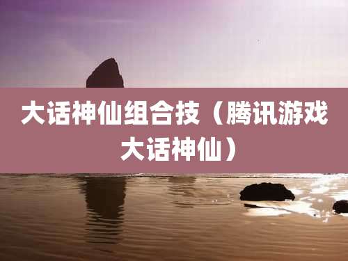 大话神仙组合技（腾讯游戏 大话神仙）