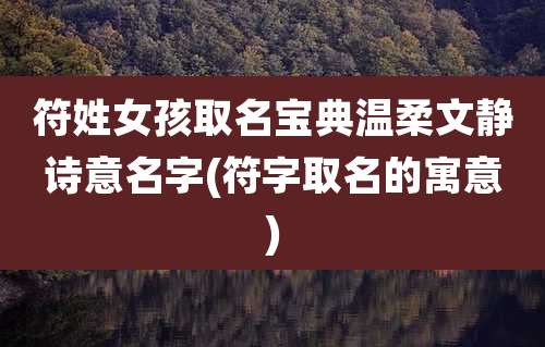 符姓女孩取名宝典温柔文静诗意名字(符字取名的寓意)
