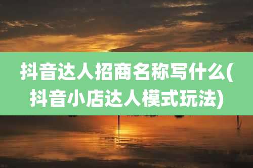 抖音达人招商名称写什么(抖音小店达人模式玩法)