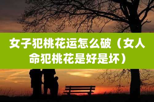 女子犯桃花运怎么破（女人命犯桃花是好是坏）