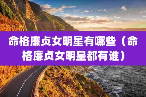 命格廉贞女明星有哪些(命格廉贞女明星都有谁)