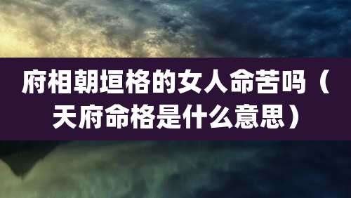 府相朝垣格的女人命苦吗(天府命格是什么意思)