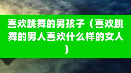 喜欢跳舞的男孩子(喜欢跳舞的男人喜欢什么样的女人)