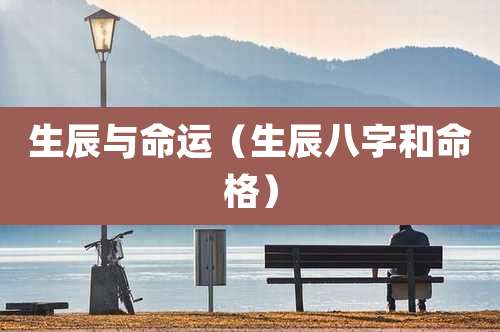 生辰与命运(生辰八字和命格)